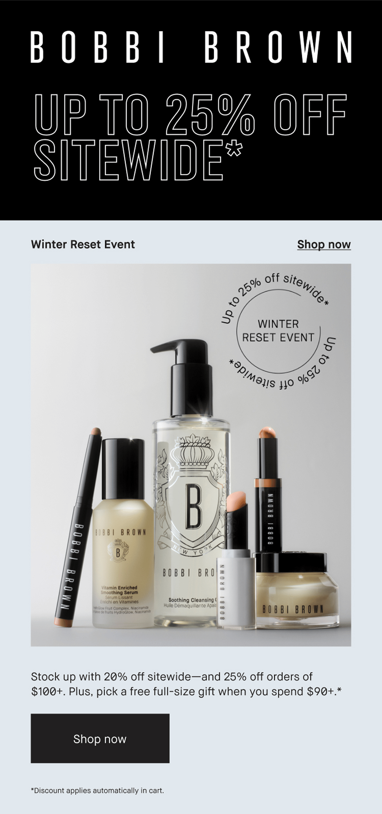 BOBBI BROWN | UP TO 25% OFF SITEWIDE* | Winter Reset Event | Shop now | Stock up with 20% off sitewide-and 25% off orders of $100+. Plus, pick a free full-size gift when you spend $90+.* | Shop now | *Discount applies automatically in cart.