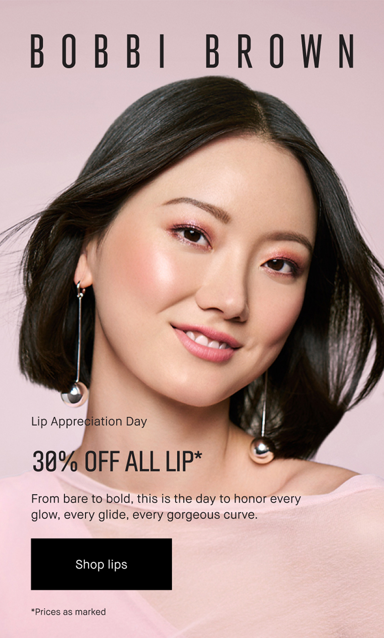 Bobbi Brown. Lip Appreciation Day. Shop Now. 30% off all lip* From bare to bold, this is the. dayto honor every glow, everty glide, every gorgeous curve. Sgop lips. *Prices as marked. 