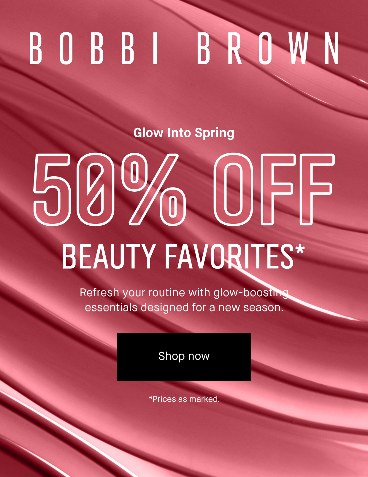 Bobbi Brown. Glow into Spring. 50% off  Beauty Favorites* Refresh your routine with glow-boosting essentuals designed for a new season. Shop now. *Prices as Marked