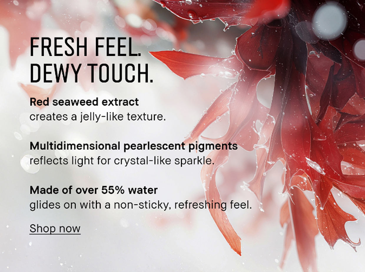 FRESH FEEL. DEWY TOUCH. | Red seaweed extract creates a jelly-like texture. | Multidimensional pearlescent pigments reflect light for crystal-like sparkle. | Made of over 55% water glides on with a non-sticky, refreshing feel. | Shop now