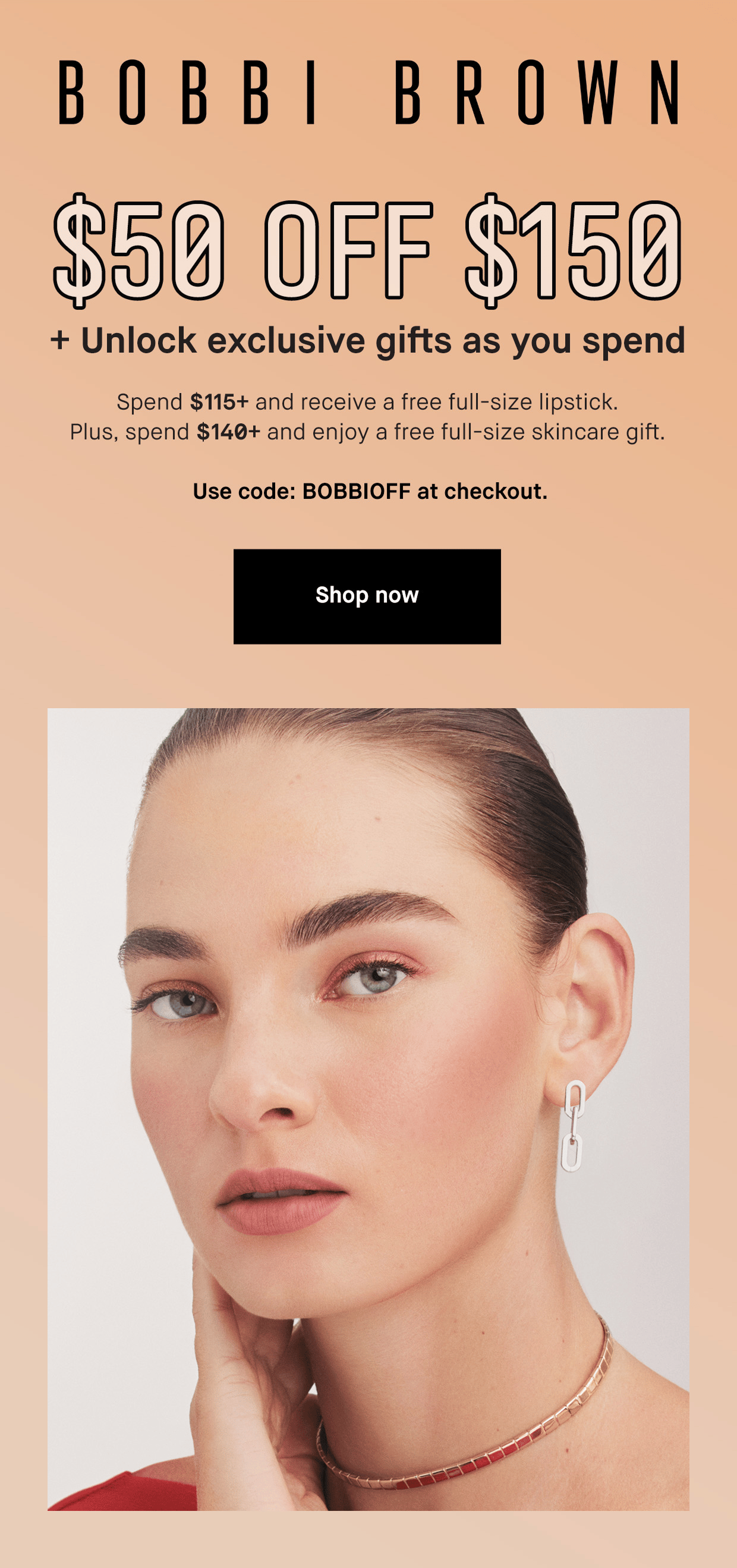 Bobbi Brown. $50 off $150. + unlock exclusive gifts as you spend. SPend $115 and receive a free full size lipstick. Plus spend $140+ and enjoy a free full siuze skincare gift. Use code BOBBIOFF At checkout. Shop now.
