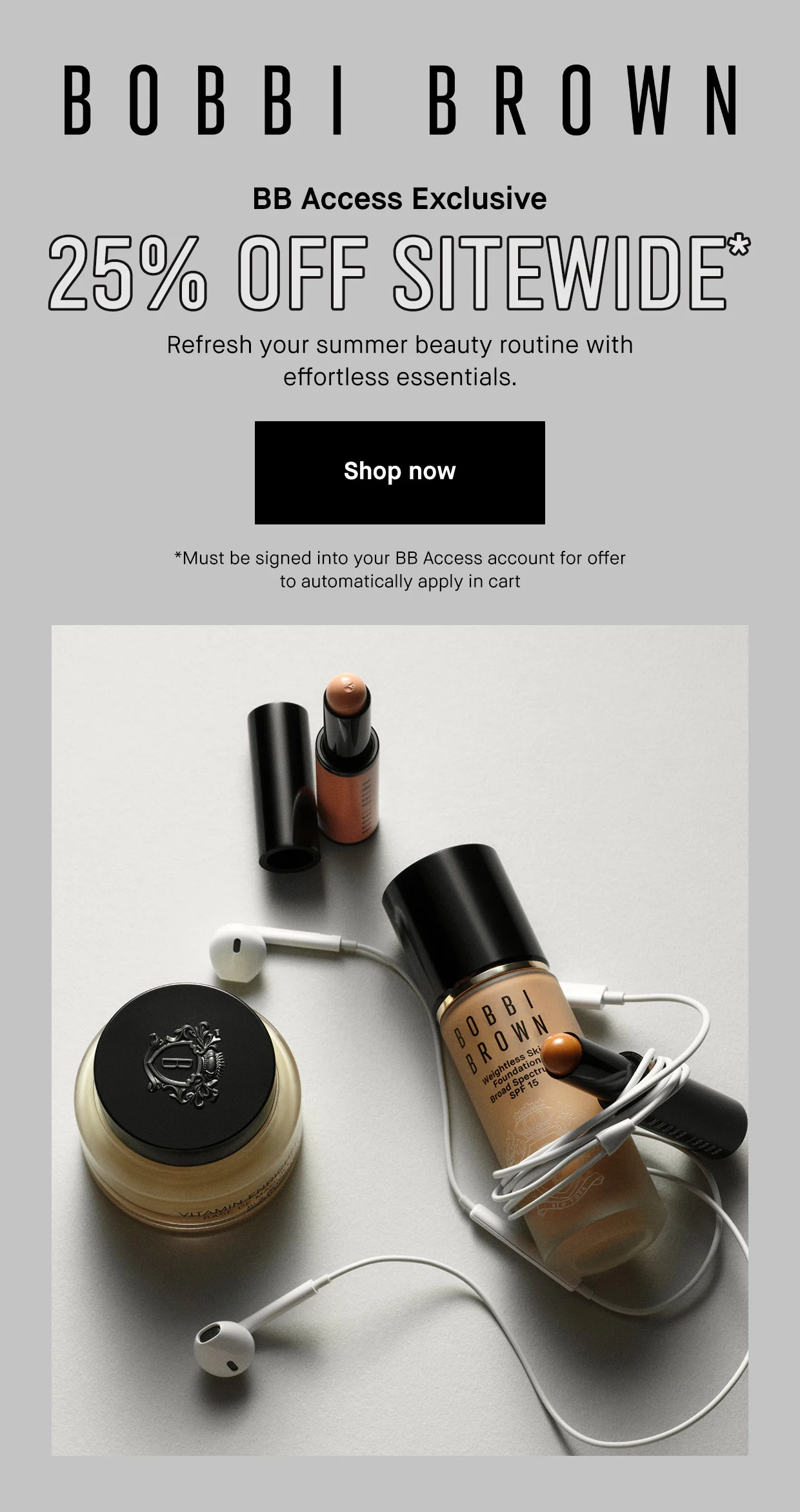 BOBBI BROWN | BB Access Exclusive | 25% OFF SITEWIDE* | Refresh your summer beauty routine with effortless essentials. | Shop now | *Must be signed into your BB Access account for offer to automatically apply in cart