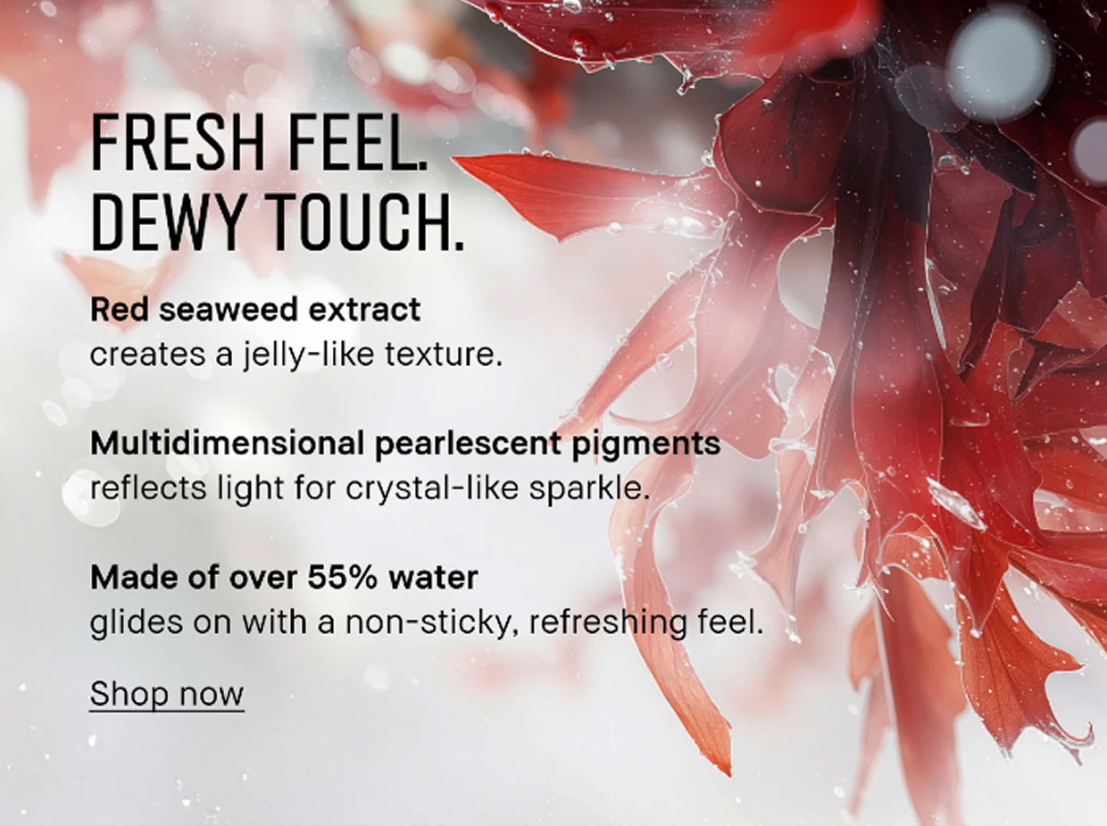 FRESH FEEL. DEWY TOUCH. | Red seaweed extract creates a jelly-like texture. | Multidimensional pearlescent pigments reflects light for crystal-like sparkle. | Made of over 55% water glides on with a non-sticky, refreshing feel. | Shop now