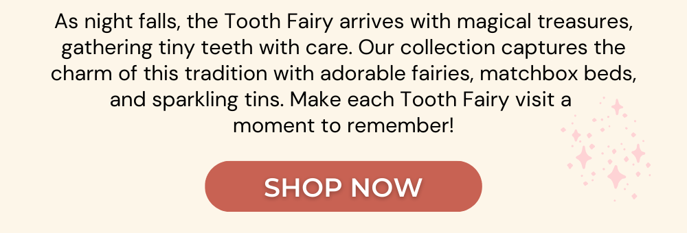 As night falls, the Tooth Fairy arrives with magical treasures, gathering tiny teeth with care. Our collection captures the charm of this tradition with adorable fairies, matchbox beds, and sparkling tins. Make each Tooth Fairy visit a  moment to remember!