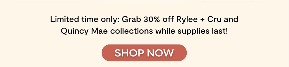 Limited time only: Grab 30% off Rylee + Cru and Quincy Mae collections while supplies last!