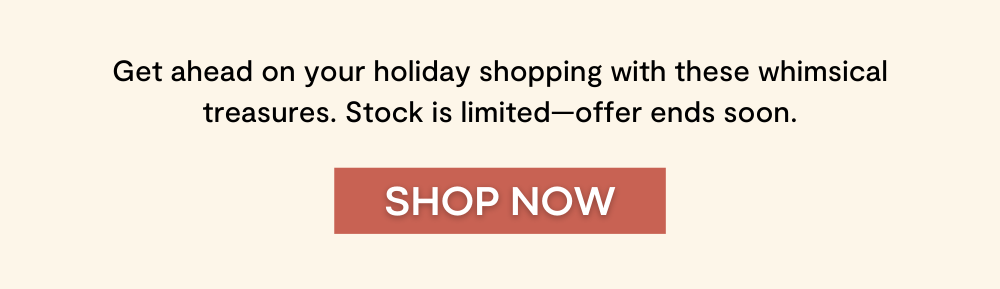 Get ahead on your holiday shopping with these whimsical treasures. Stock is limited—offer ends soon.