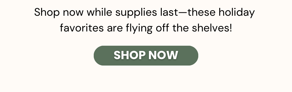 Shop now while supplies last—these holiday  favorites are flying off the shelves!