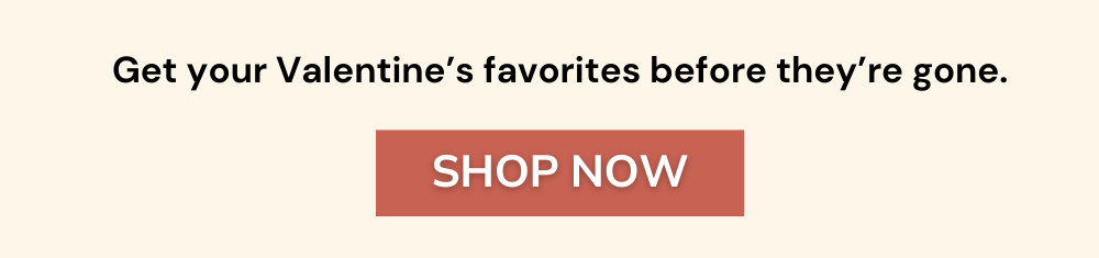Get your Valentine’s favorites before they’re gone.