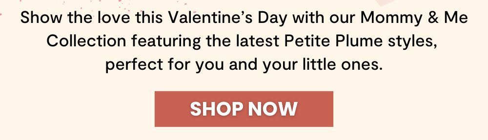 Show the love this Valentine’s Day with our Mommy & Me Collection featuring the latest Petite Plume styles,  perfect for you and your little ones.