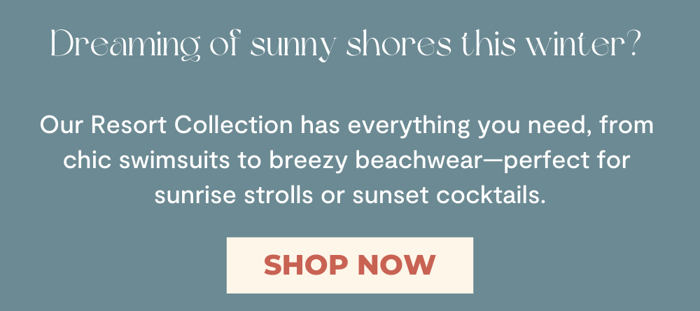 Dreaming of sunny shores this winter?   Our Resort Collection has everything you need, from  chic swimsuits to breezy beachwear—perfect for  sunrise strolls or sunset cocktails.