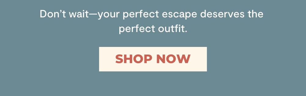 Don’t wait—your perfect escape deserves the  perfect outfit.
