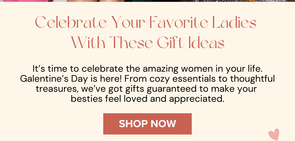 Celebrate Your Favorite Ladies  With These Gift Ideas! It’s time to celebrate the amazing women in your life. Galentine’s Day is here! From cozy essentials to thoughtful treasures, we’ve got gifts guaranteed to make your  besties feel loved and appreciated. 