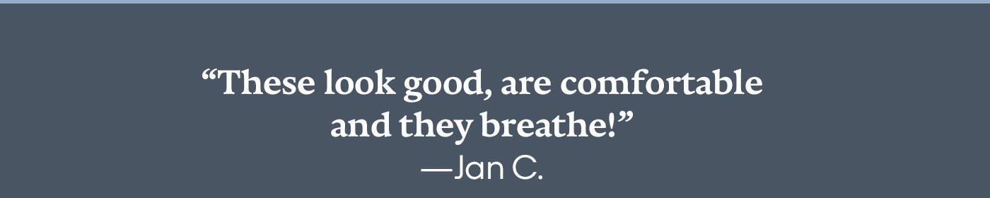 'These look good, are comfortable and they breathe!' —Jan C.