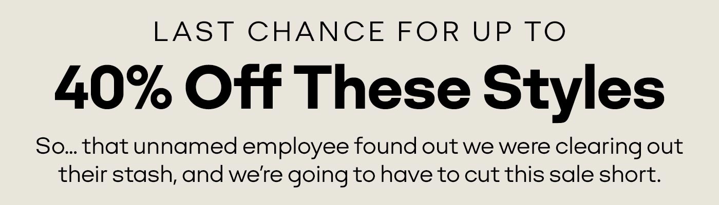 LAST CHANCE FOR UP TO 40% Off These Styles | So... that unnamed employee found out we were clearing out their stash, and we're going to have to cut this sale short.