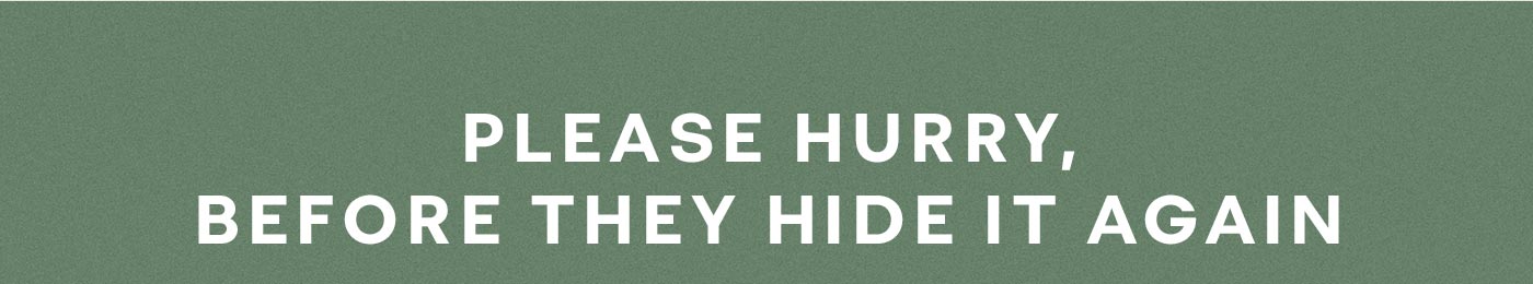 PLEASE HURRY, BEFORE THEY HIDE IT AGAIN