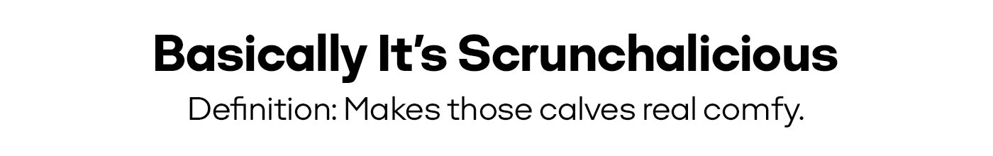 Basically It's Scrunchalicious | Definition: Makes those calves real comfy.