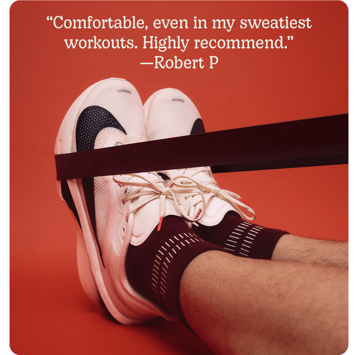 Comfortable, even in my sweatiest workouts. Highly recommend. -Robert P