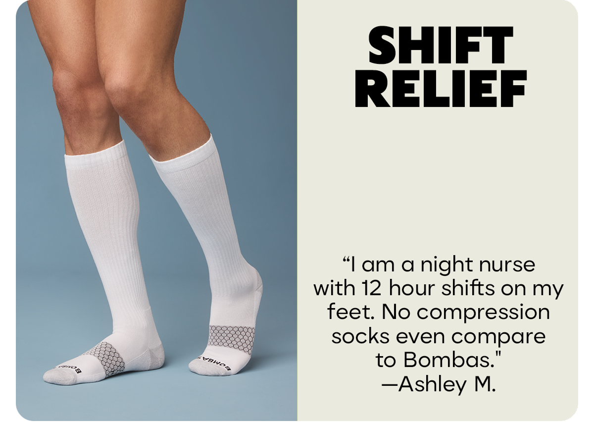 SHIFT RELIEF | I am a night nurse with 12 hour shifts on my feet. No compression socks even compare to Bombas. —Ashley M.
