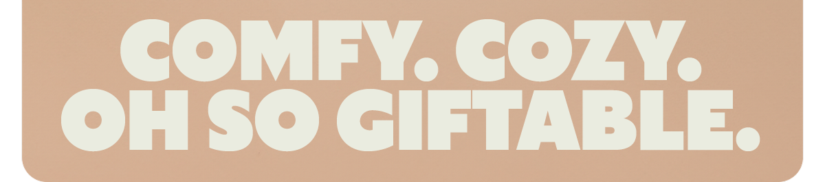 COMFY. COZY. OH SO GIFTABLE.