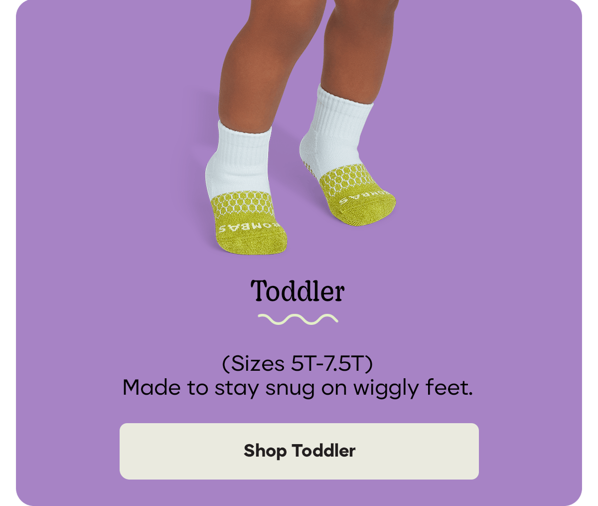 Toddler (Sizes 5T-7.5T) Made to stay snug on wiggly feet. Shop Toddler