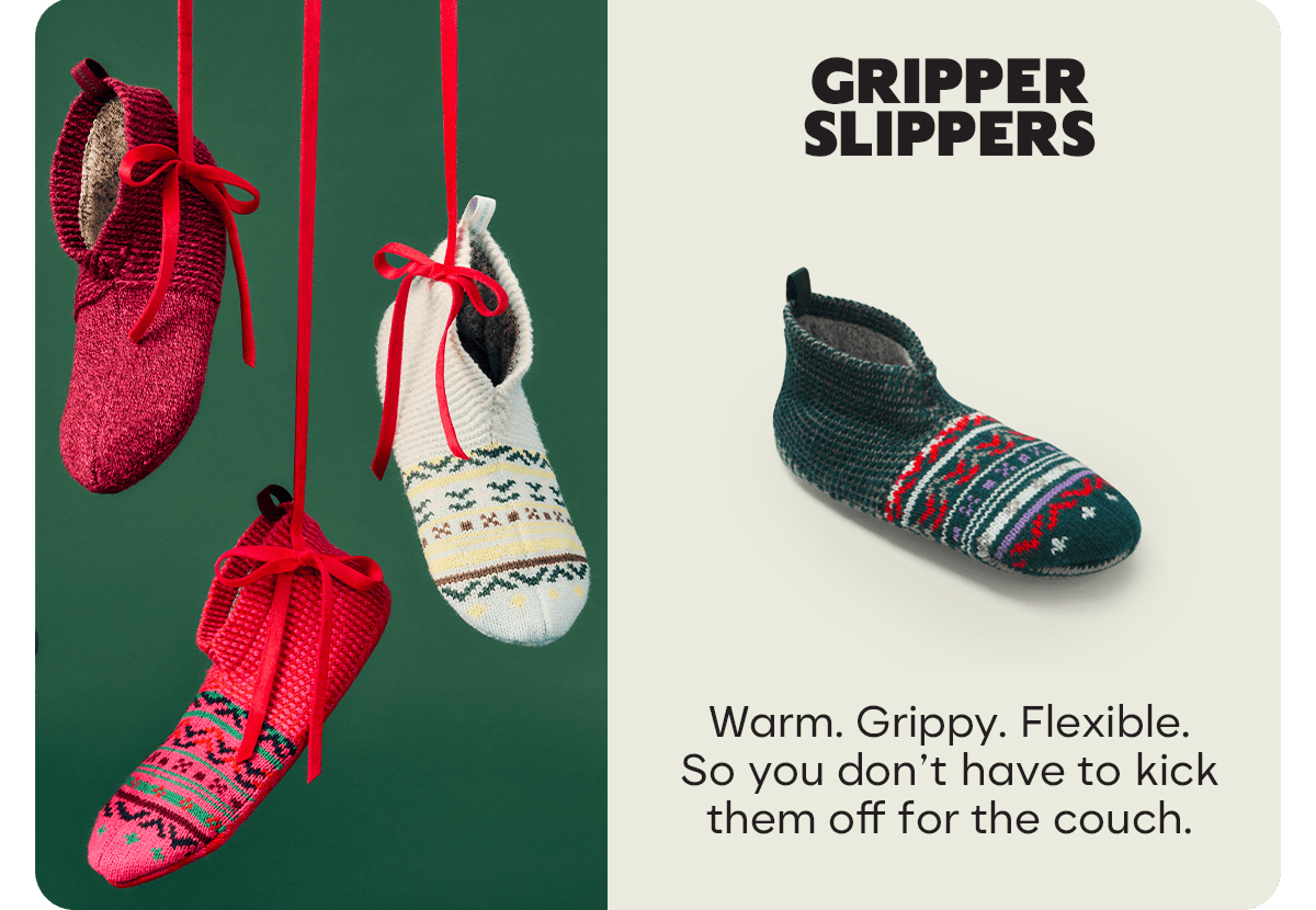 GRIPPER SLIPPERS Warm. Grippy. Flexible. So you don't have to kick them off for the couch.
