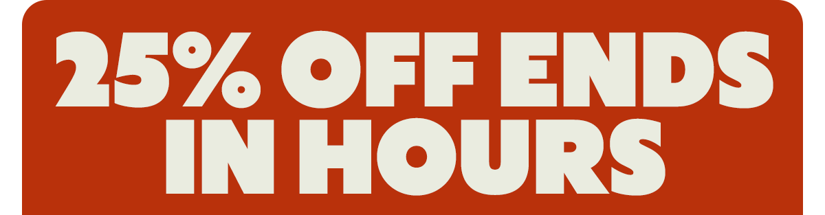 25% OFF ENDS IN HOURS