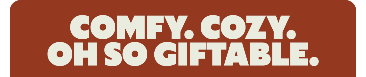 COMFY. COZY. OH SO GIFTABLE.