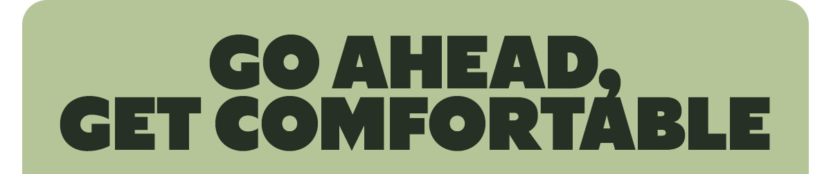 GO AHEAD, GET COMFORTABLE