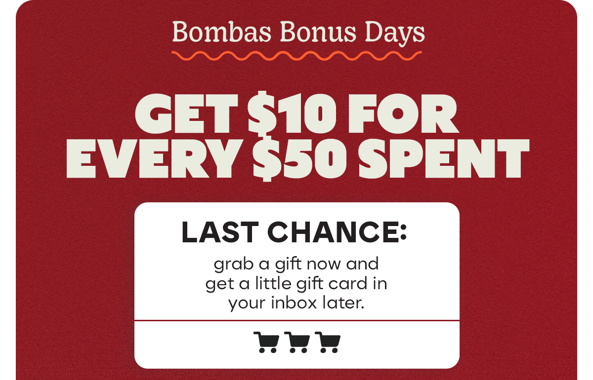 Bombas Bonus Days | GET $10 FOR EVERY $50 SPENT | LAST CHANCE: grab a gift now and get a little gift card in your inbox later.