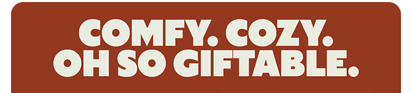 COMFY. COZY. OH SO GIFTABLE.