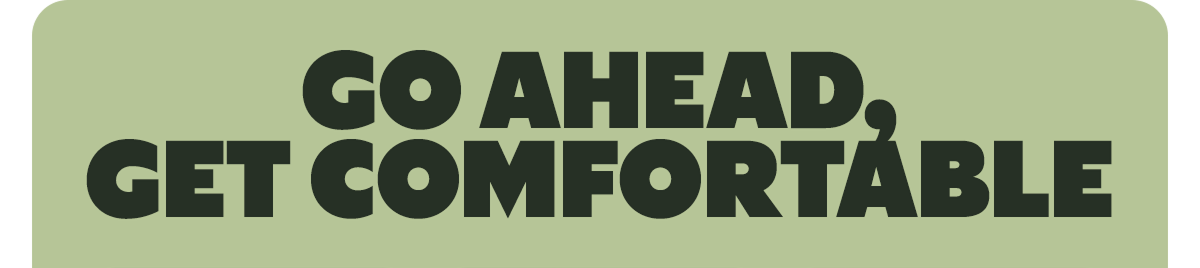 GO AHEAD, GET COMFORTABLE