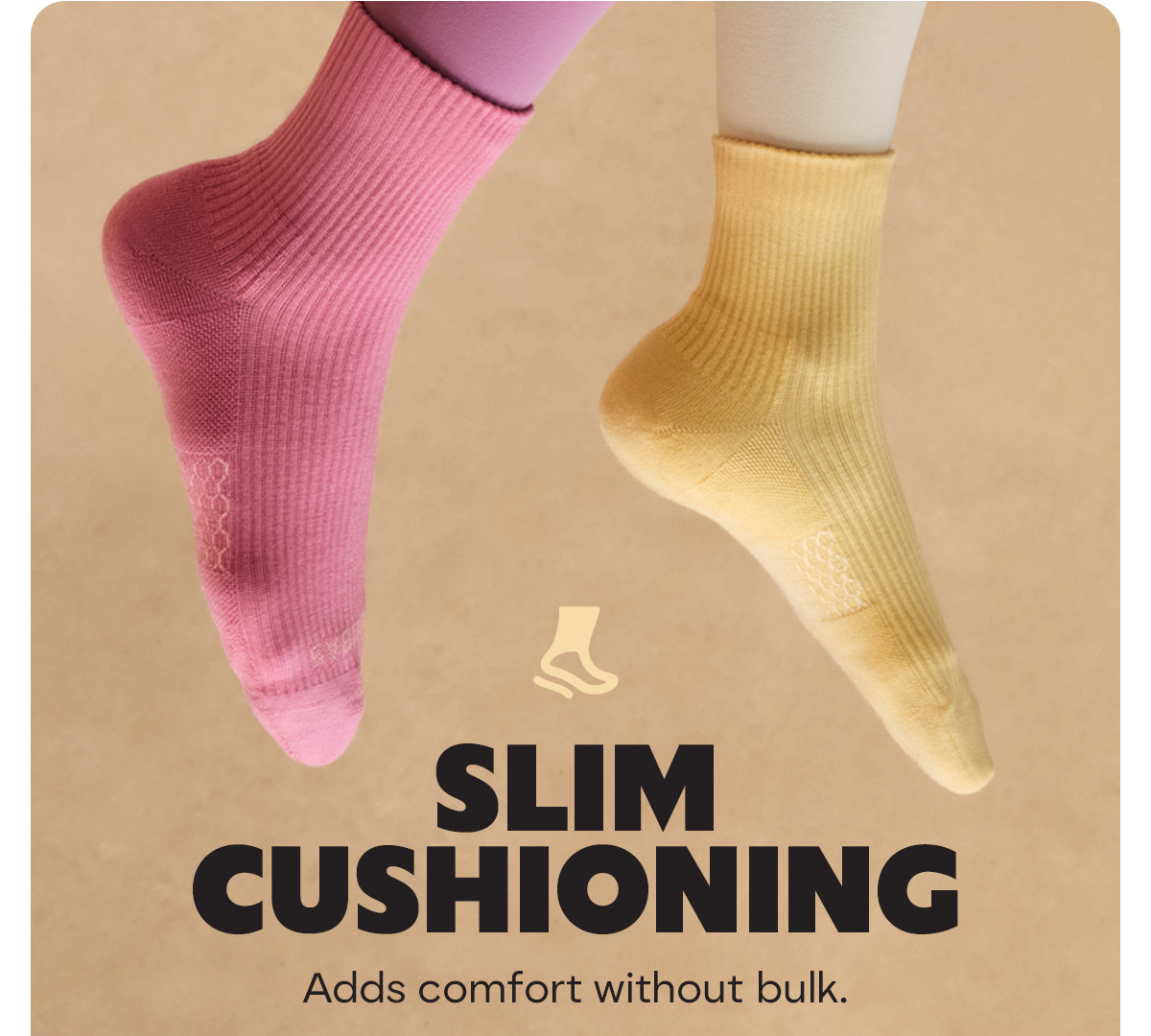 SLIM CUSHIONING | Adds comfort without bulk.