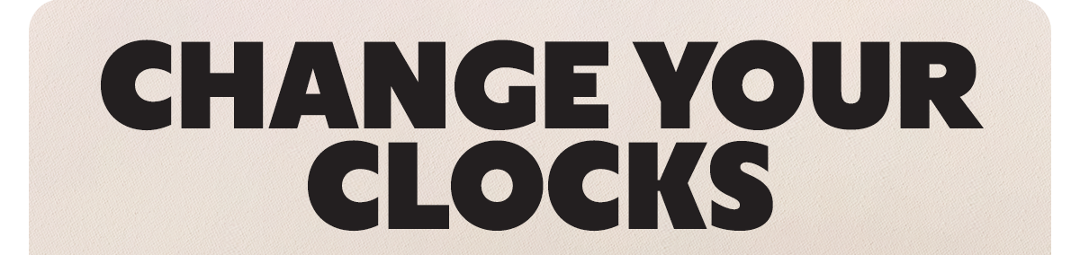 CHANGE YOUR CLOCKS