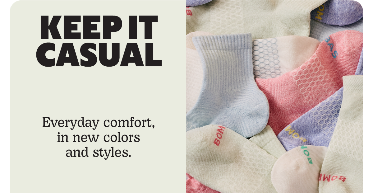 KEEP IT CASUAL | Everyday comfort, in new colors and styles.