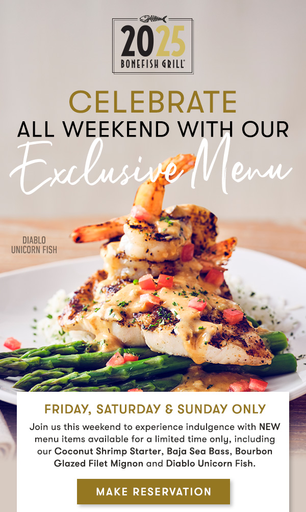 Celebrate ALL Weekend With Our Exclusive Menu Friday, Saturday & Sunday Only Join us this weekend to experience indulgence with NEW menu items available for a limited time only, including our Coconut Shrimp Starter, Baja Sea Bass, Bourbon Glazed Filet Mignon and Diablo Unicorn Fish.