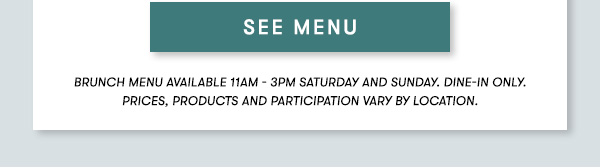 SEE MENU BRUNCH MENU AVAILABLE 11AM - 3PM SATURDAY AND SUNDAY. Dine-in only. PRICES, PRODUCTS AND PARTICIPATION VARY BY LOCATION.