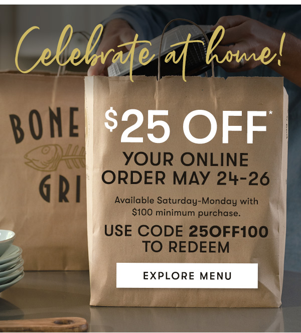 Celebrate at home! $25 Off your online order May 24-26. Available Saturday-Monday with $100 minimum purchase. Use Code 25OFF100 to redeem