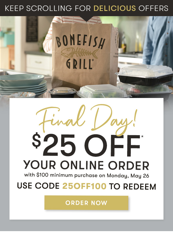 keep scrolling for delicious offers $25 Off your online order this weekend with $100 minimum purchase on Monday, May 26 Use Code 25OFF100 to redeem