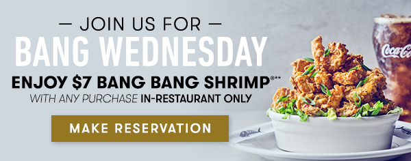 Enjoy $7 Bang Bang Shrimp®* on BANG WEDNESDAY with any purchase - in restaurant only MAKE RESERVATION