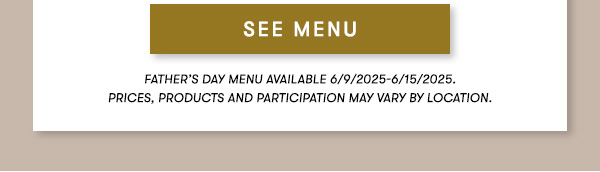 Father’s Day menu available 6/9/2025-6/15/2025.PRICEs, products AND PARTICIPATION MAY VARY BY LOCATION.
