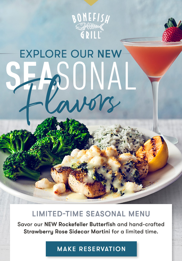 EXPLORE OUR NEW SEASONAL FLAVORS. Limited-Time Seasonal Menu. Savor our NEW Rockefeller Butterfish and hand-crafted Strawberry Rose Sidecar Martini for a limited time. MAKE RESERVATION