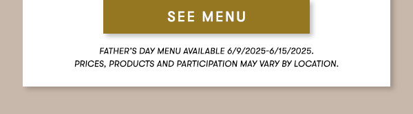 Father’s Day menu available 6/9/2025-6/15/2025. PRICEs, products AND PARTICIPATION MAY VARY BY LOCATION.