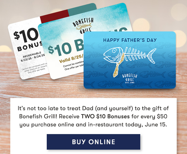 It’s not too late to treat Dad (and yourself) to the gift of Bonefish Grill! Receive TWO $10 Bonuses for every $50 you purchase online and in-restaurant today, June 15. BUY ONLINE