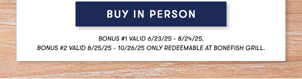 BUY IN PERSON - Bonus #1 Valid 6/23/25 - 8/24/25. Bonus #2 Valid 8/25/25 - 10/26/25 Only Redeemable At Bonefish Grill