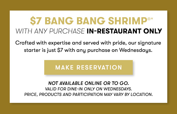 Enjoy $7 Bang Bang Shrimp®* on BANG WEDNESDAY with any purchase - in restaurant only MAKE RESERVATION