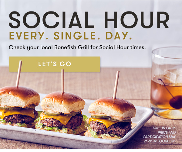 SOCIAL HOUR every. single. day. Check your local Bonefish Grill for Social Hour times.Dine-in only. PRICE AND PARTICIPATION MAY VARY BY LOCATION.