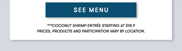 ***Coconut Shrimp Entrée starting at $18.9                                     PRICES, PRODUCTS AND PARTICIPATION VARY BY LOCATION.
