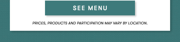 SEE MENU. Dine in only. Prices, products and participation may vary by location.