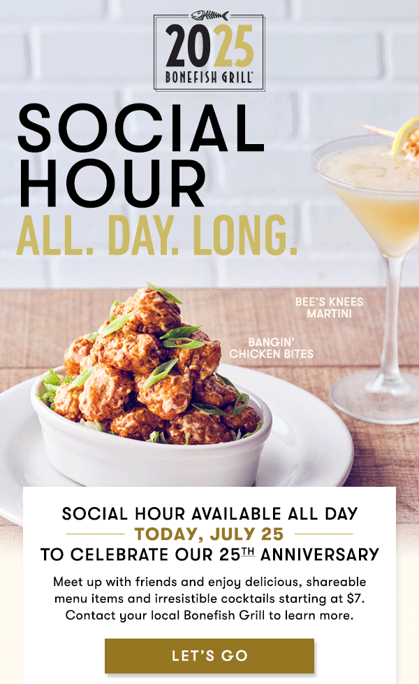SOCIAL HOUR ALL DAY LONG. Social Hour All Day Every Day Dine in only. Menuu available all day on 7/25/2025 only. Prices, products and participation may vary by location.