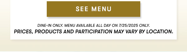 SEE MENU. Dine in only. Prices, products and participation may vary by location.